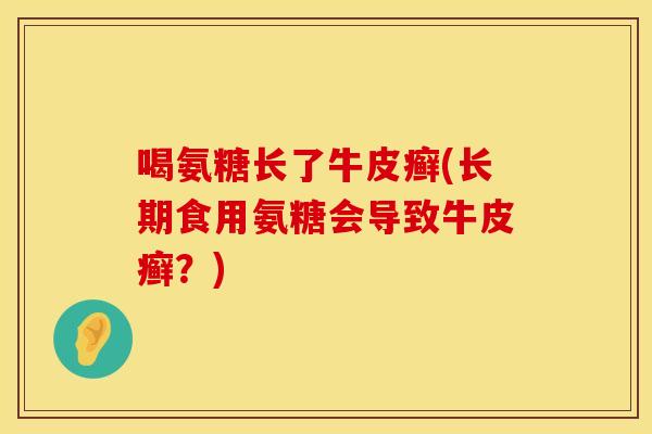 喝氨糖长了牛皮癣(长期食用氨糖会导致牛皮癣？)