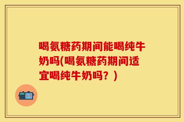 喝氨糖药期间能喝纯牛奶吗(喝氨糖药期间适宜喝纯牛奶吗？)
