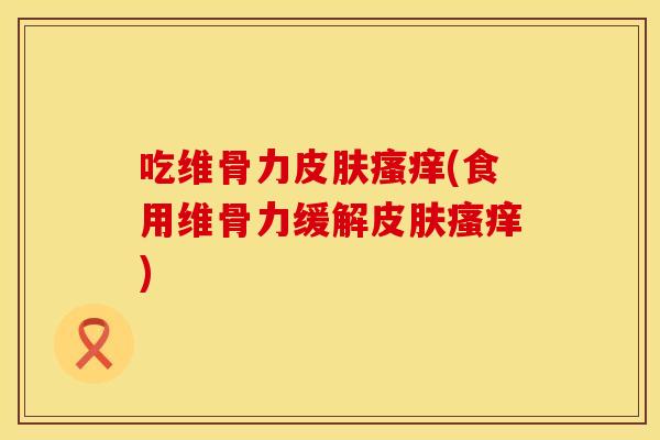 吃维骨力皮肤瘙痒(食用维骨力缓解皮肤瘙痒)