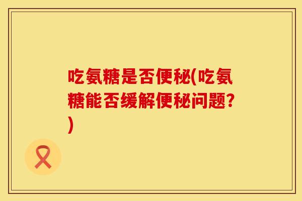 吃氨糖是否便秘(吃氨糖能否缓解便秘问题？)
