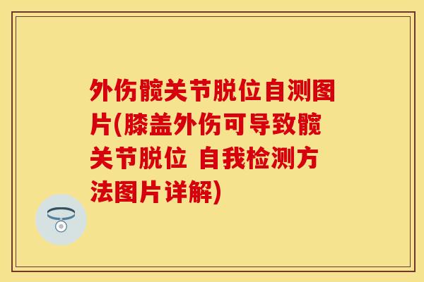 外伤髋关节脱位自测图片(膝盖外伤可导致髋关节脱位 自我检测方法图片详解)