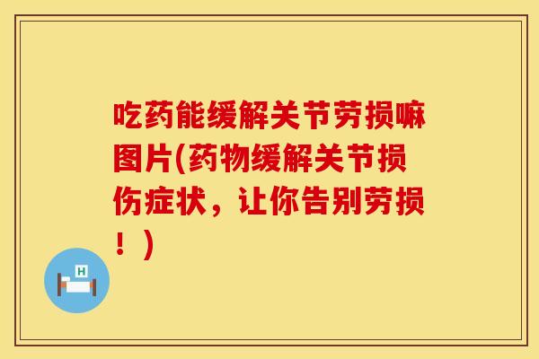 吃药能缓解关节劳损嘛图片(药物缓解关节损伤症状，让你告别劳损！)