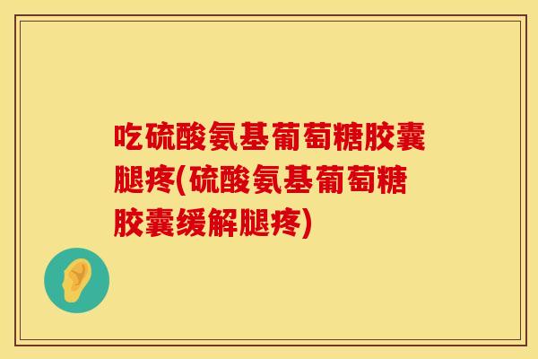 吃硫酸氨基葡萄糖胶囊腿疼(硫酸氨基葡萄糖胶囊缓解腿疼)