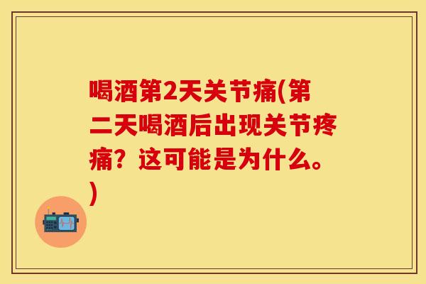 喝酒第2天关节痛(第二天喝酒后出现关节疼痛？这可能是为什么。)