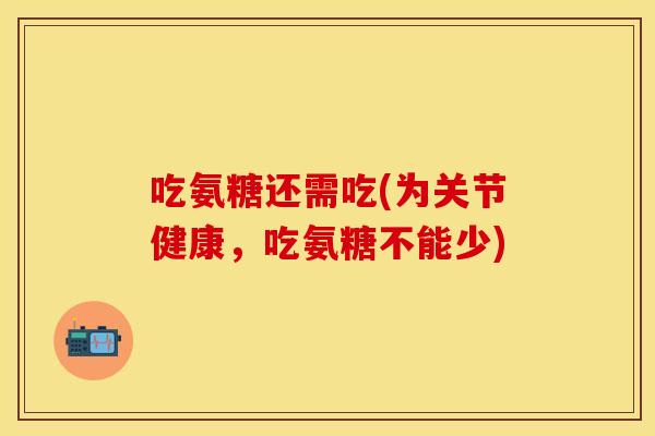 吃氨糖还需吃(为关节健康，吃氨糖不能少)