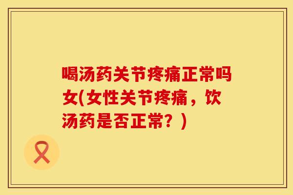 喝汤药关节疼痛正常吗女(女性关节疼痛，饮汤药是否正常？)