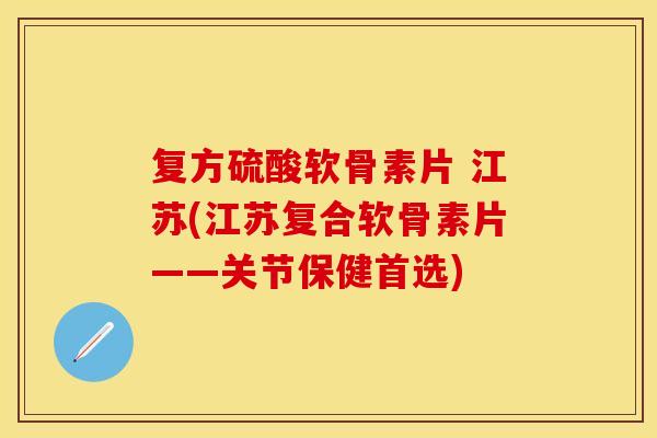 复方硫酸软骨素片 江苏(江苏复合软骨素片——关节保健首选)