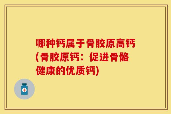 哪种钙属于骨胶原高钙(骨胶原钙：促进骨骼健康的优质钙)
