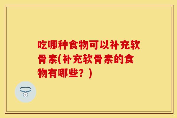 吃哪种食物可以补充软骨素(补充软骨素的食物有哪些？)