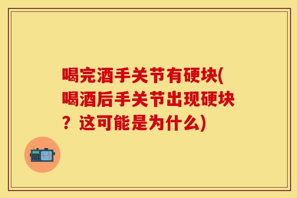 喝完酒手关节有硬块(喝酒后手关节出现硬块？这可能是为什么)