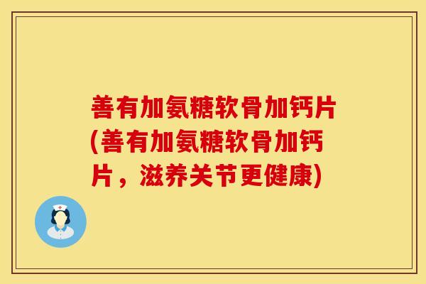 善有加氨糖软骨加钙片(善有加氨糖软骨加钙片，滋养关节更健康)