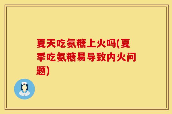 夏天吃氨糖上火吗(夏季吃氨糖易导致内火问题)