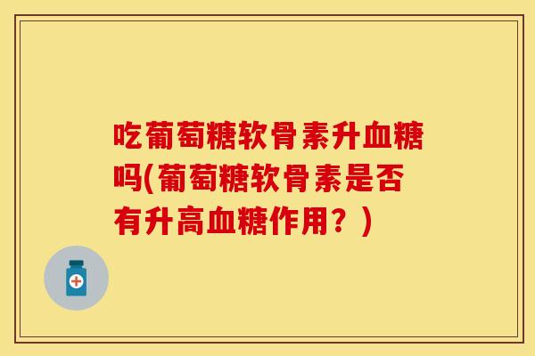 吃葡萄糖软骨素升血糖吗(葡萄糖软骨素是否有升高血糖作用？)