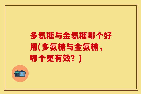 多氨糖与金氨糖哪个好用(多氨糖与金氨糖，哪个更有效？)