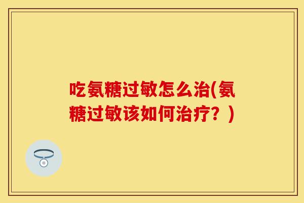 吃氨糖过敏怎么治(氨糖过敏该如何治疗？)