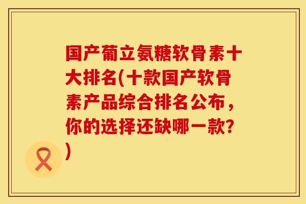 国产葡立氨糖软骨素十大排名(十款国产软骨素产品综合排名公布，你的选择还缺哪一款？)