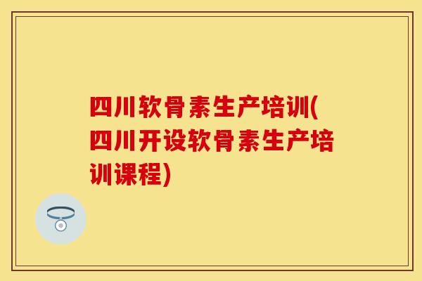 四川软骨素生产培训(四川开设软骨素生产培训课程)