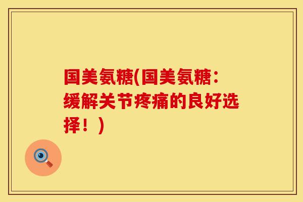 国美氨糖(国美氨糖：缓解关节疼痛的良好选择！)
