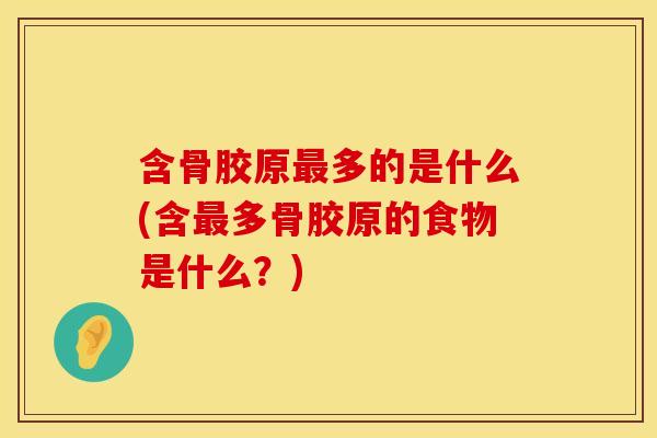 含骨胶原最多的是什么(含最多骨胶原的食物是什么？)