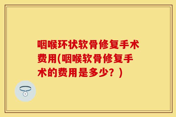 咽喉环状软骨修复手术费用(咽喉软骨修复手术的费用是多少？)