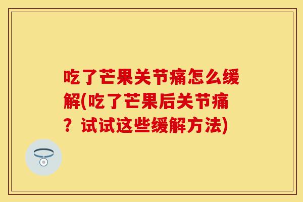 吃了芒果关节痛怎么缓解(吃了芒果后关节痛？试试这些缓解方法)