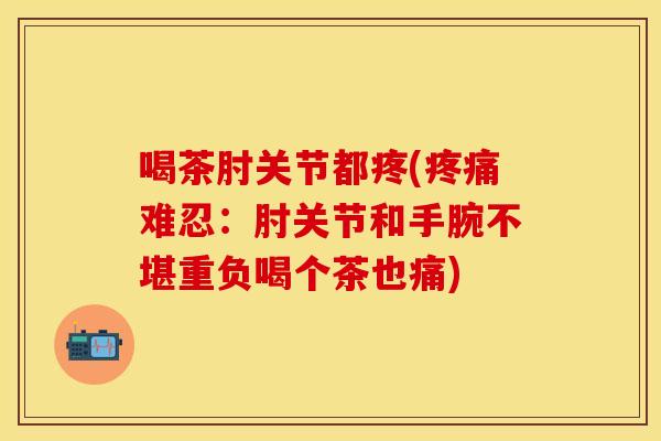 喝茶肘关节都疼(难忍:肘关节和手腕不堪重负喝个茶也痛) 喝茶肘关节都疼(难忍:肘关节和手腕不堪重负喝个茶也痛)