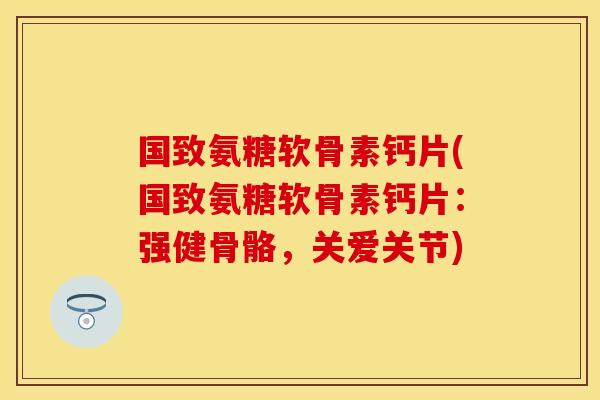 国致氨糖软骨素钙片(国致氨糖软骨素钙片：强健骨骼，关爱关节)