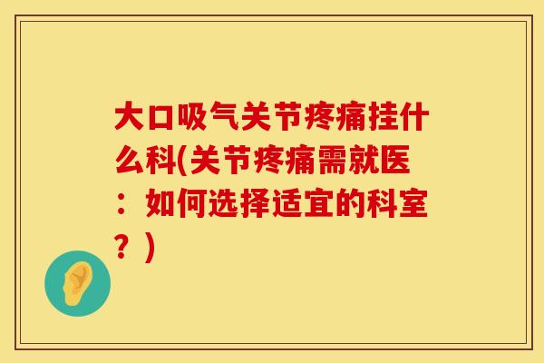 大口吸气关节疼痛挂什么科(关节疼痛需就医：如何选择适宜的科室？)