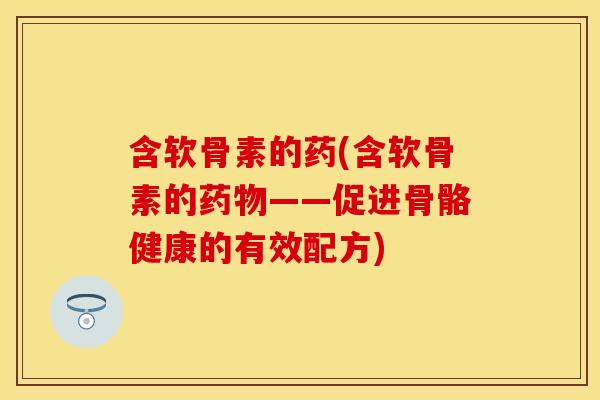 含软骨素的药(含软骨素的药物——促进骨骼健康的有效配方)