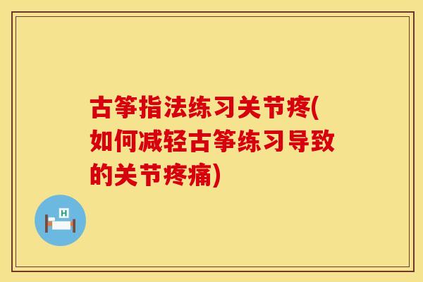 古筝指法练习关节疼(如何减轻古筝练习导致的关节疼痛)