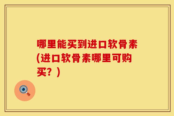 哪里能买到进口软骨素(进口软骨素哪里可购买？)