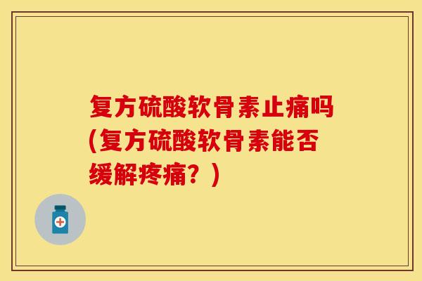 复方硫酸软骨素止痛吗(复方硫酸软骨素能否缓解疼痛？)