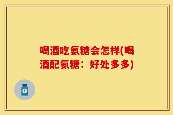喝酒吃氨糖会怎样(喝酒配氨糖：好处多多)