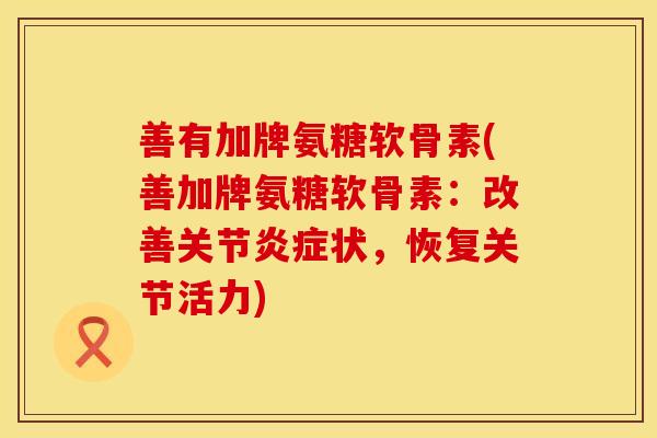 善有加牌氨糖软骨素(善加牌氨糖软骨素：改善关节炎症状，恢复关节活力)