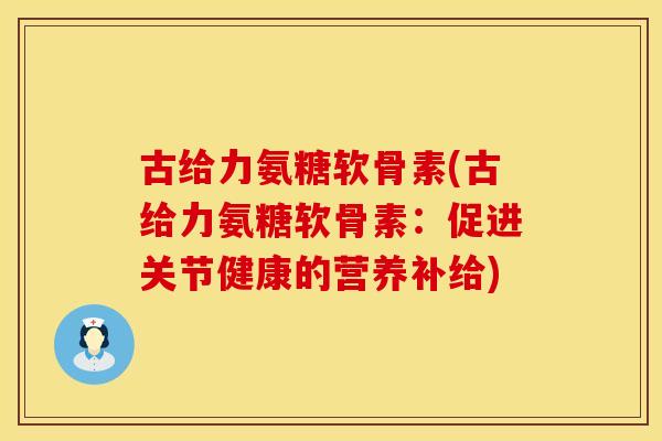 古给力氨糖软骨素(古给力氨糖软骨素：促进关节健康的营养补给)