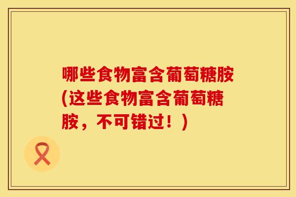哪些食物富含葡萄糖胺(这些食物富含葡萄糖胺，不可错过！)