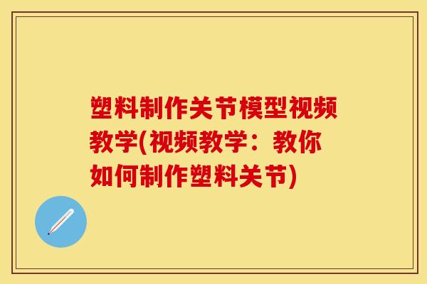 塑料制作关节模型视频教学(视频教学：教你如何制作塑料关节)