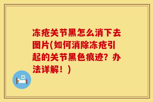 冻疮关节黑怎么消下去图片(如何消除冻疮引起的关节黑色痕迹？办法详解！)