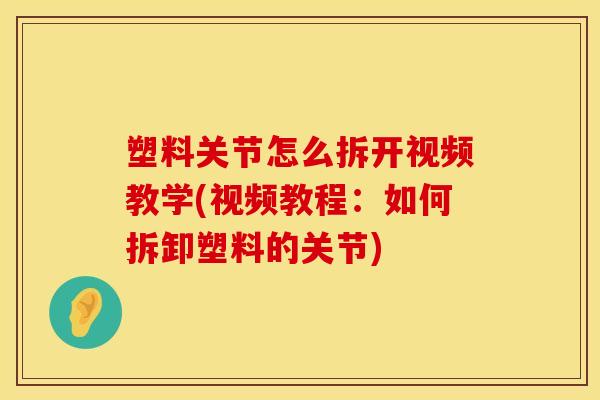 塑料关节怎么拆开视频教学(视频教程：如何拆卸塑料的关节)