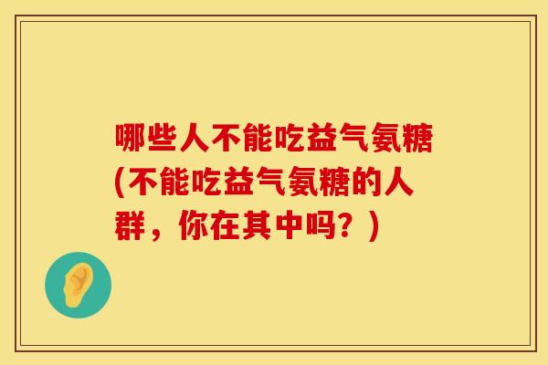 哪些人不能吃益气氨糖(不能吃益气氨糖的人群，你在其中吗？)