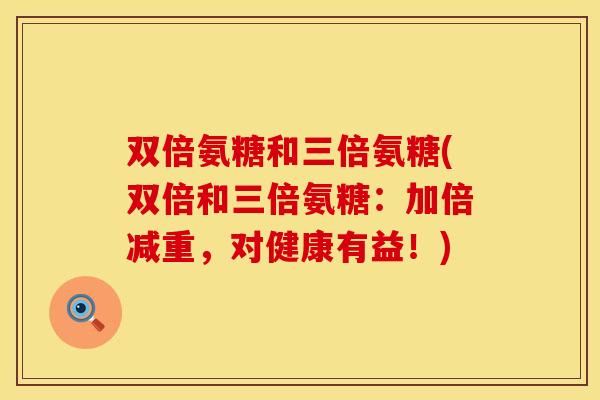 双倍氨糖和三倍氨糖(双倍和三倍氨糖：加倍减重，对健康有益！)