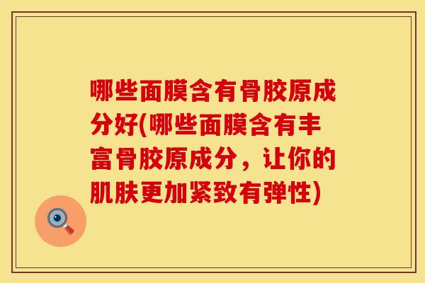 哪些面膜含有骨胶原成分好(哪些面膜含有丰富骨胶原成分，让你的肌肤更加紧致有弹性)