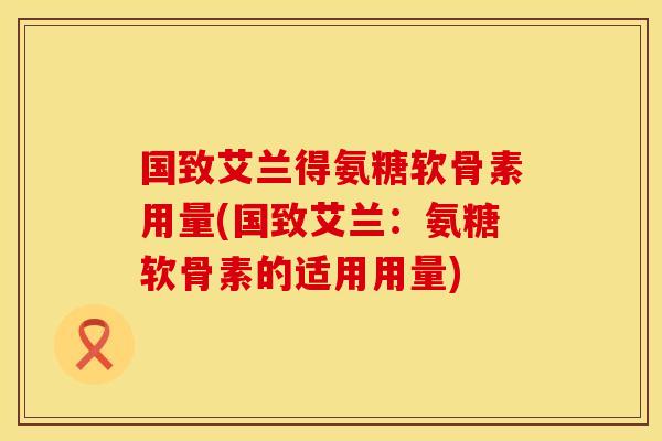 国致艾兰得氨糖软骨素用量(国致艾兰：氨糖软骨素的适用用量)