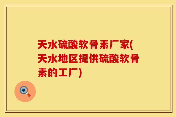 天水硫酸软骨素厂家(天水地区提供硫酸软骨素的工厂)