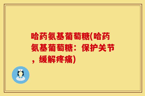 哈药氨基葡萄糖(哈药氨基葡萄糖：保护关节，缓解疼痛)