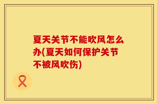 夏天关节不能吹风怎么办(夏天如何保护关节不被风吹伤)