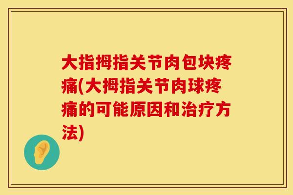 大指拇指关节肉包块疼痛(大拇指关节肉球疼痛的可能原因和治疗方法)