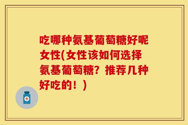 吃哪种氨基葡萄糖好呢女性(女性该如何选择氨基葡萄糖？推荐几种好吃的！)