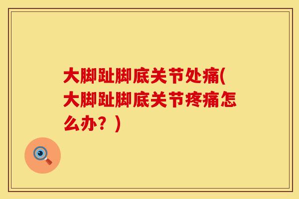 大脚趾脚底关节处痛(大脚趾脚底关节疼痛怎么办？)