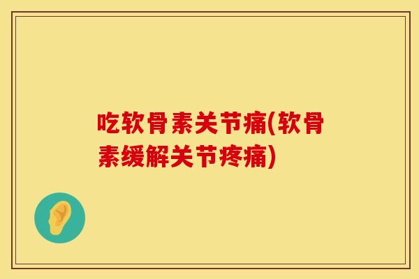 吃软骨素关节痛(软骨素缓解关节疼痛)